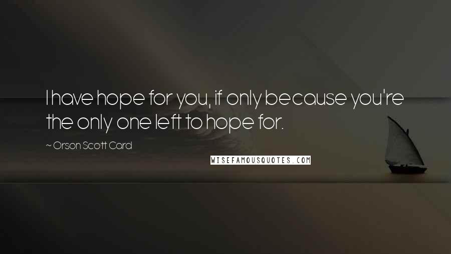 Orson Scott Card Quotes: I have hope for you, if only because you're the only one left to hope for.