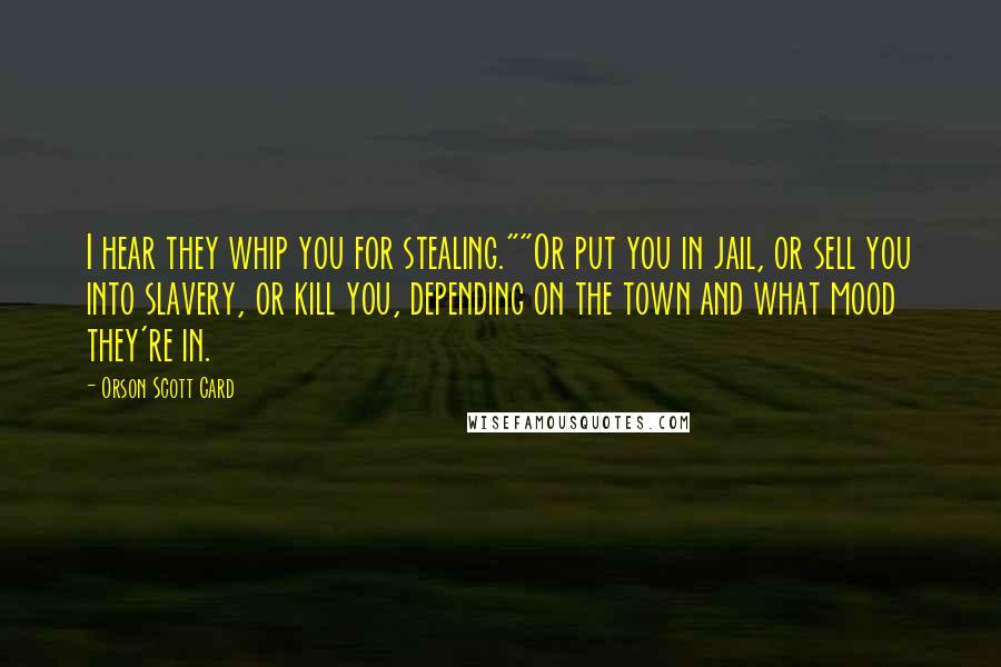 Orson Scott Card Quotes: I hear they whip you for stealing.""Or put you in jail, or sell you into slavery, or kill you, depending on the town and what mood they're in.