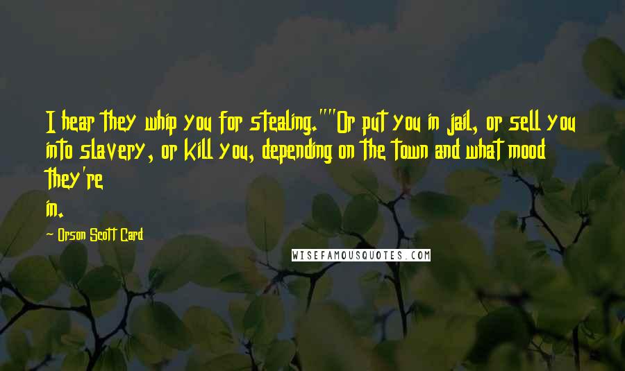 Orson Scott Card Quotes: I hear they whip you for stealing.""Or put you in jail, or sell you into slavery, or kill you, depending on the town and what mood they're in.