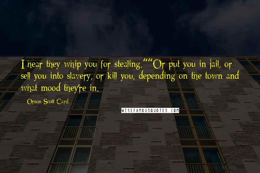 Orson Scott Card Quotes: I hear they whip you for stealing.""Or put you in jail, or sell you into slavery, or kill you, depending on the town and what mood they're in.