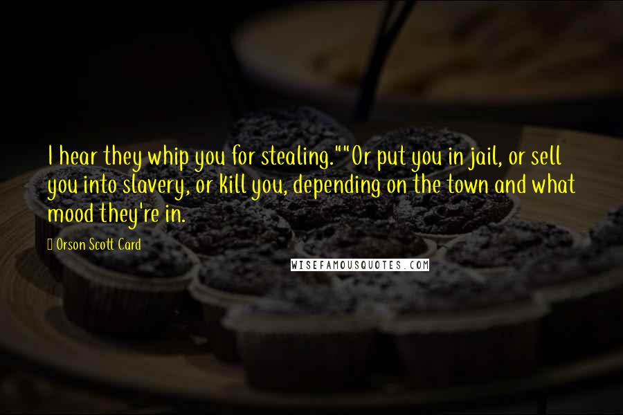 Orson Scott Card Quotes: I hear they whip you for stealing.""Or put you in jail, or sell you into slavery, or kill you, depending on the town and what mood they're in.