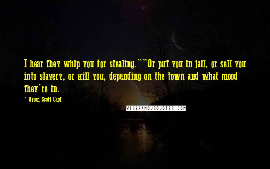 Orson Scott Card Quotes: I hear they whip you for stealing.""Or put you in jail, or sell you into slavery, or kill you, depending on the town and what mood they're in.