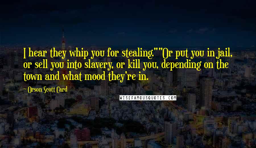 Orson Scott Card Quotes: I hear they whip you for stealing.""Or put you in jail, or sell you into slavery, or kill you, depending on the town and what mood they're in.