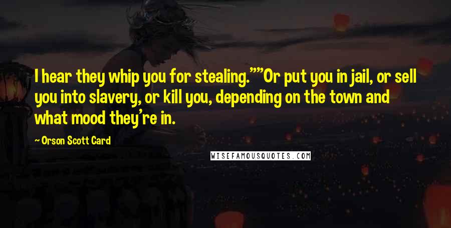 Orson Scott Card Quotes: I hear they whip you for stealing.""Or put you in jail, or sell you into slavery, or kill you, depending on the town and what mood they're in.