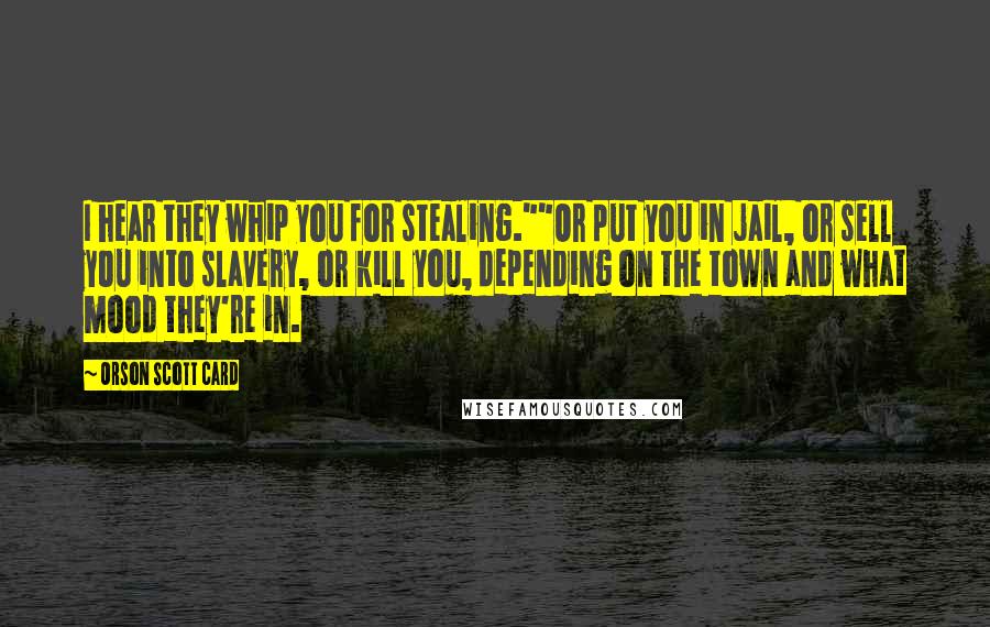 Orson Scott Card Quotes: I hear they whip you for stealing.""Or put you in jail, or sell you into slavery, or kill you, depending on the town and what mood they're in.