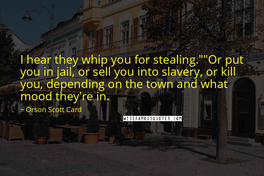 Orson Scott Card Quotes: I hear they whip you for stealing.""Or put you in jail, or sell you into slavery, or kill you, depending on the town and what mood they're in.