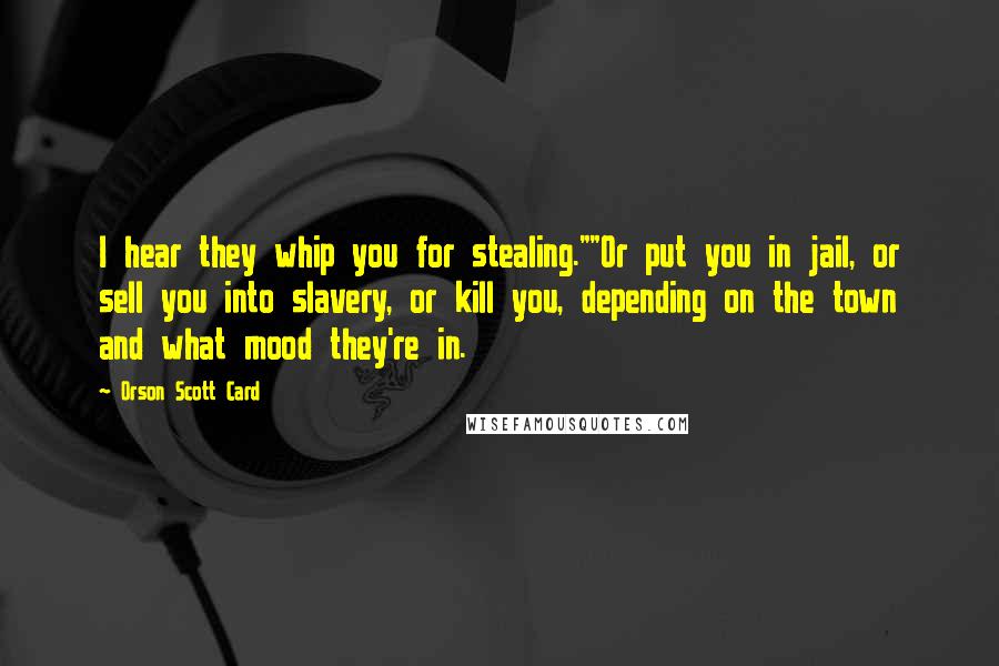 Orson Scott Card Quotes: I hear they whip you for stealing.""Or put you in jail, or sell you into slavery, or kill you, depending on the town and what mood they're in.