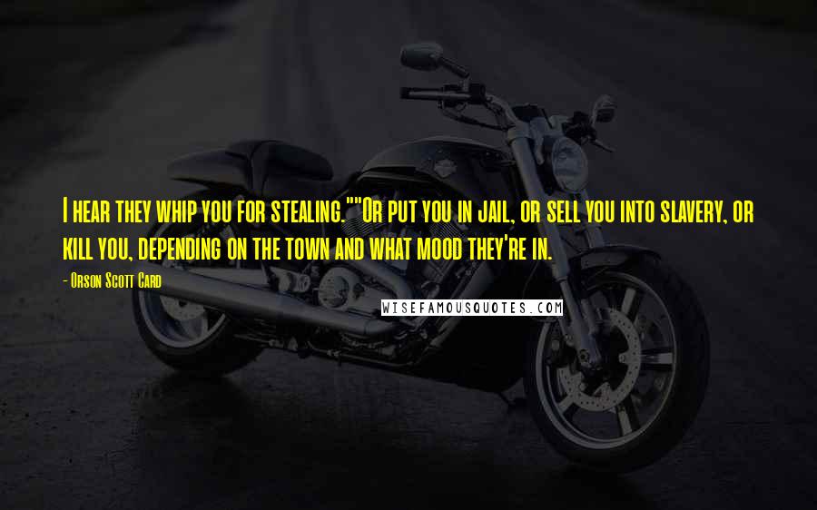 Orson Scott Card Quotes: I hear they whip you for stealing.""Or put you in jail, or sell you into slavery, or kill you, depending on the town and what mood they're in.