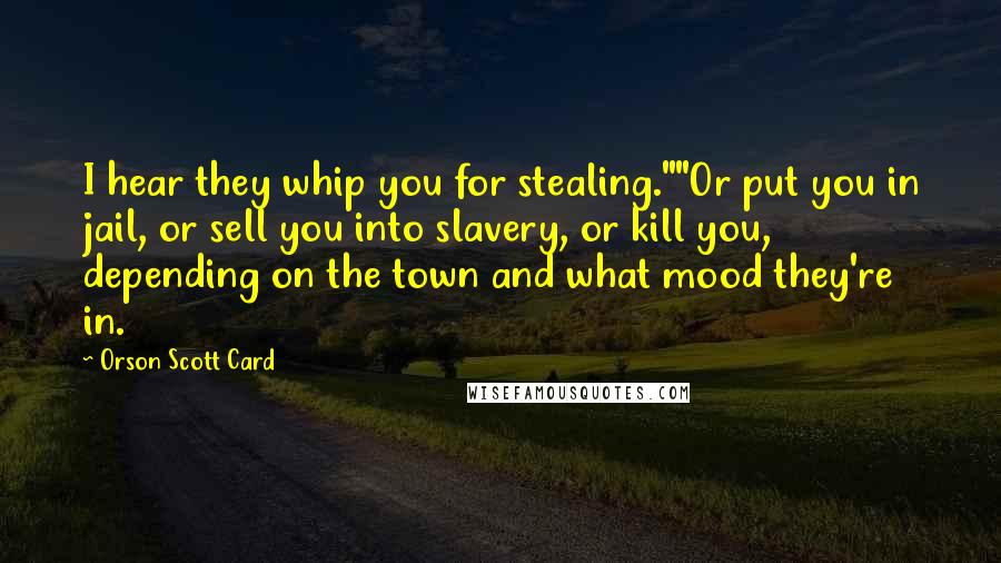 Orson Scott Card Quotes: I hear they whip you for stealing.""Or put you in jail, or sell you into slavery, or kill you, depending on the town and what mood they're in.