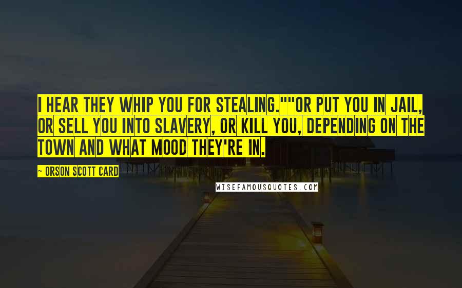 Orson Scott Card Quotes: I hear they whip you for stealing.""Or put you in jail, or sell you into slavery, or kill you, depending on the town and what mood they're in.