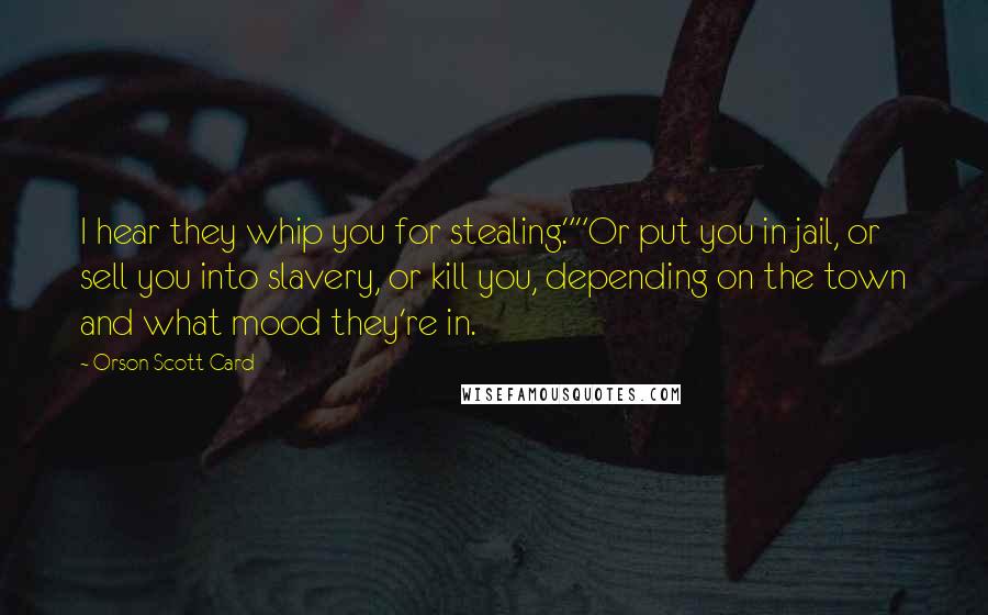 Orson Scott Card Quotes: I hear they whip you for stealing.""Or put you in jail, or sell you into slavery, or kill you, depending on the town and what mood they're in.