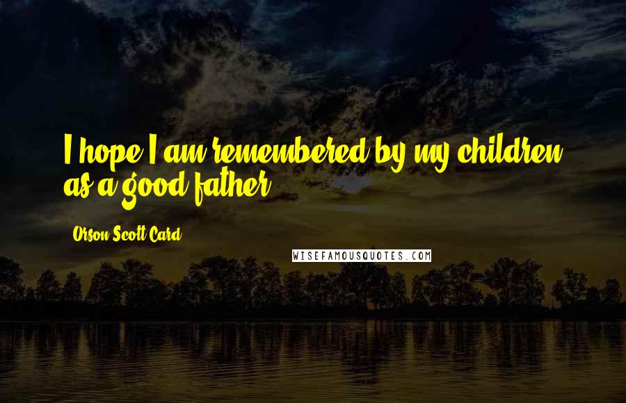 Orson Scott Card Quotes: I hope I am remembered by my children as a good father.