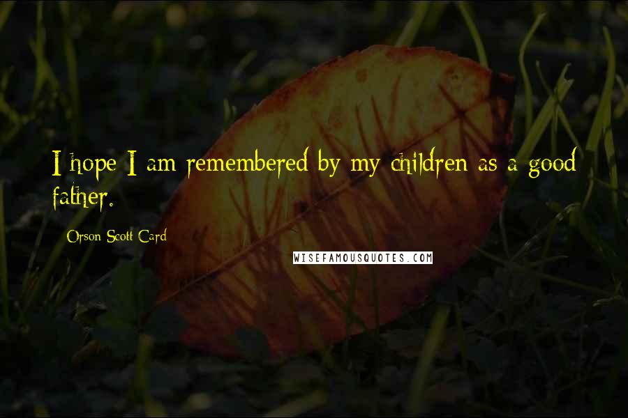 Orson Scott Card Quotes: I hope I am remembered by my children as a good father.