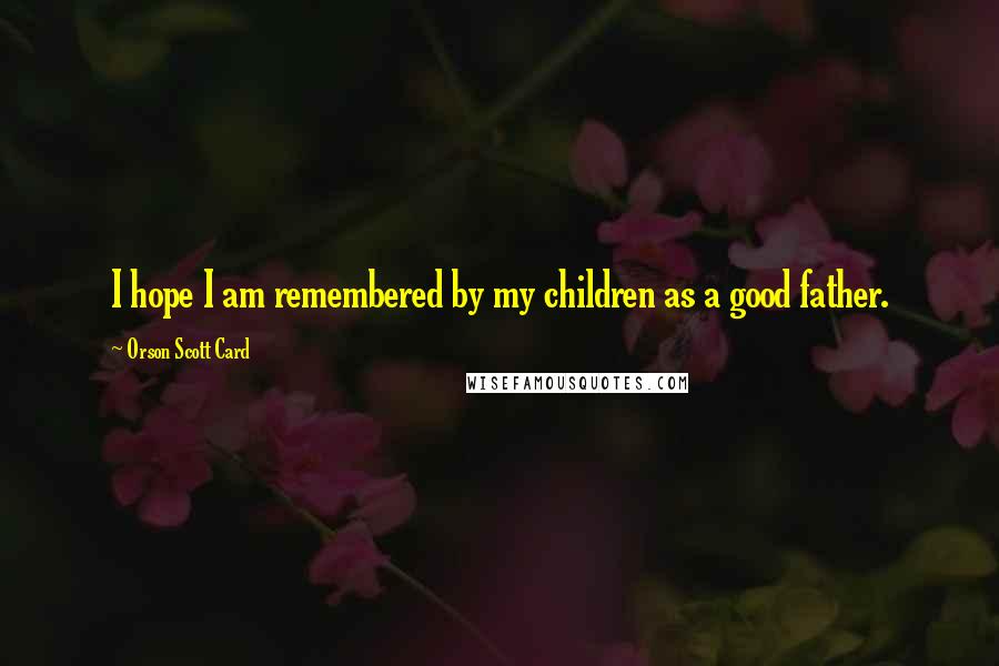 Orson Scott Card Quotes: I hope I am remembered by my children as a good father.