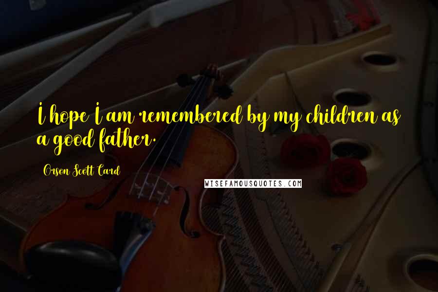 Orson Scott Card Quotes: I hope I am remembered by my children as a good father.