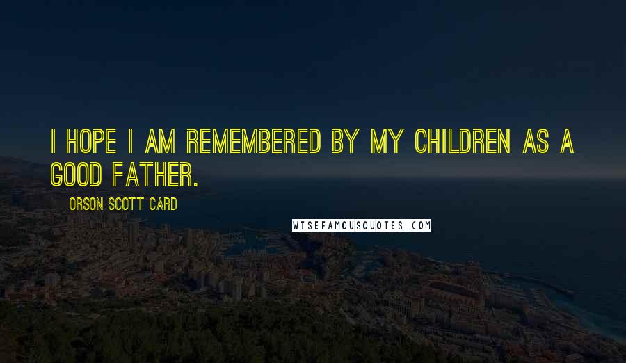 Orson Scott Card Quotes: I hope I am remembered by my children as a good father.