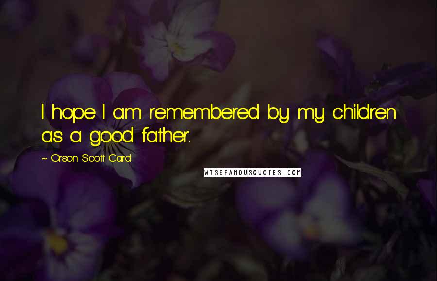 Orson Scott Card Quotes: I hope I am remembered by my children as a good father.