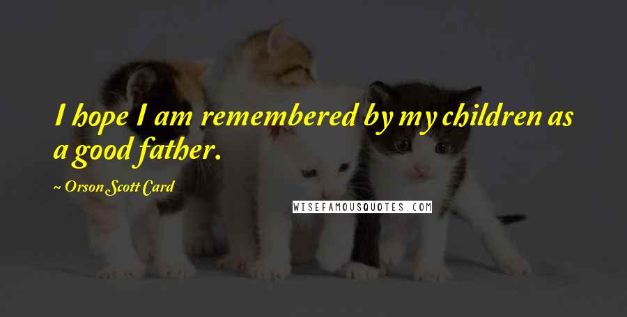 Orson Scott Card Quotes: I hope I am remembered by my children as a good father.