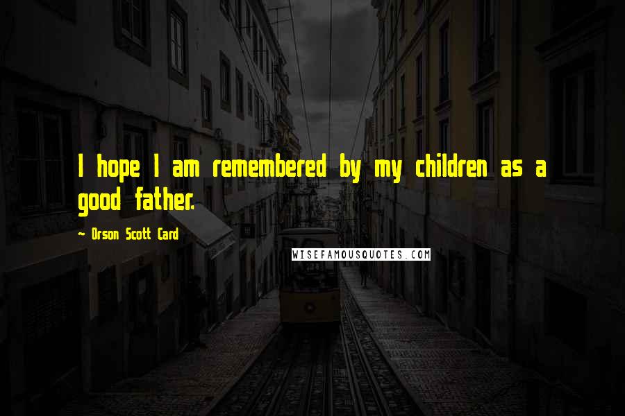 Orson Scott Card Quotes: I hope I am remembered by my children as a good father.