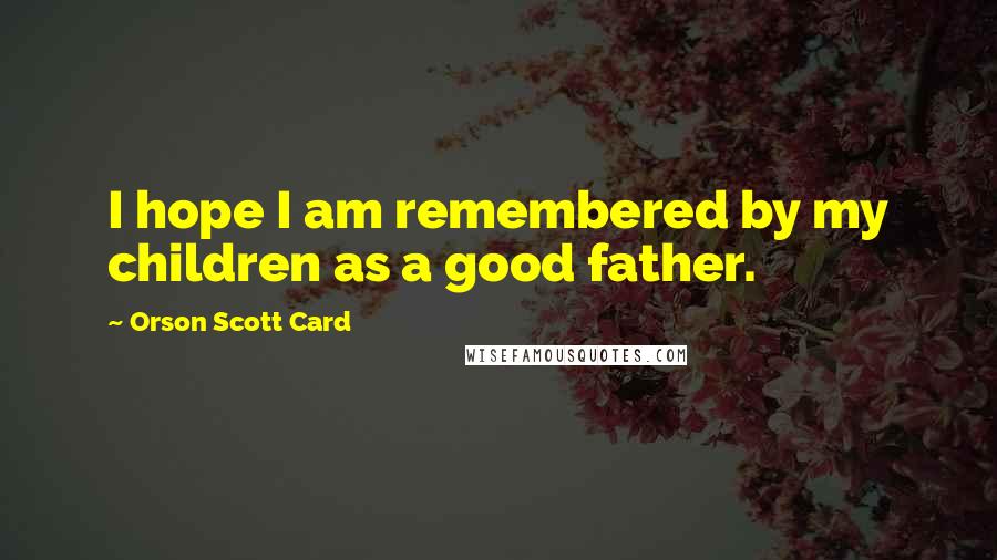 Orson Scott Card Quotes: I hope I am remembered by my children as a good father.