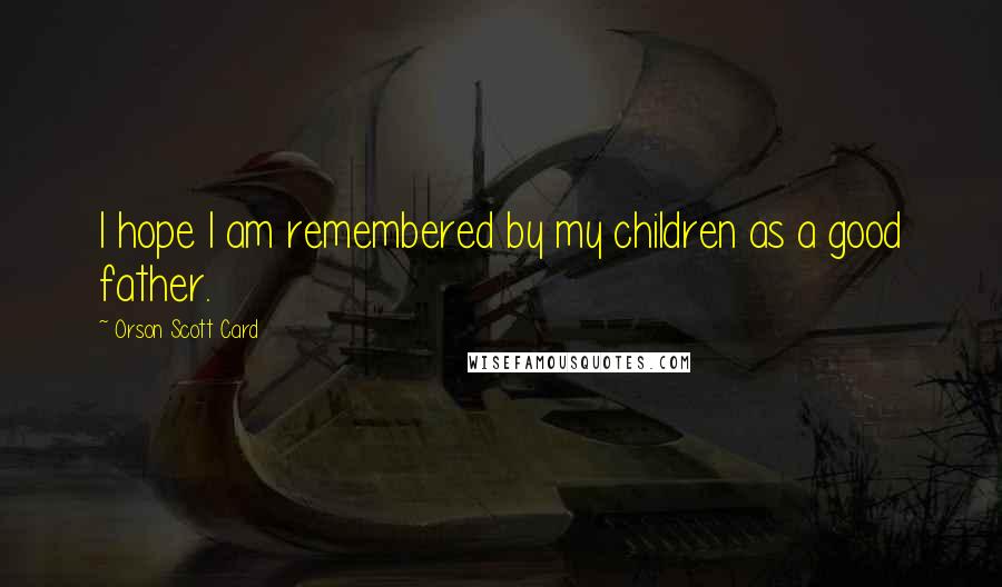 Orson Scott Card Quotes: I hope I am remembered by my children as a good father.