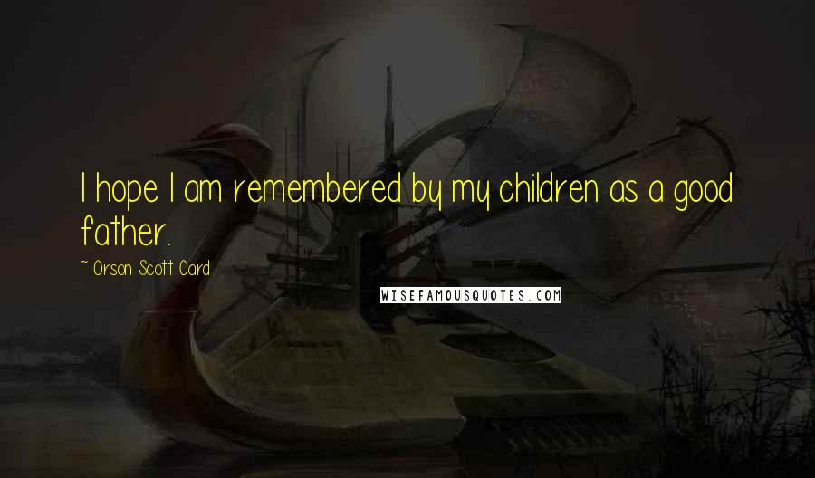 Orson Scott Card Quotes: I hope I am remembered by my children as a good father.