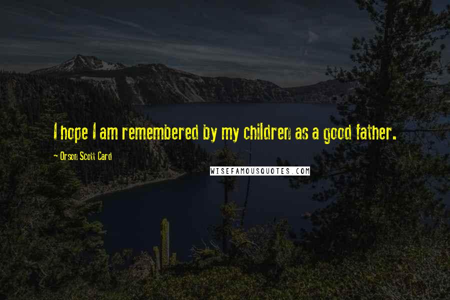 Orson Scott Card Quotes: I hope I am remembered by my children as a good father.