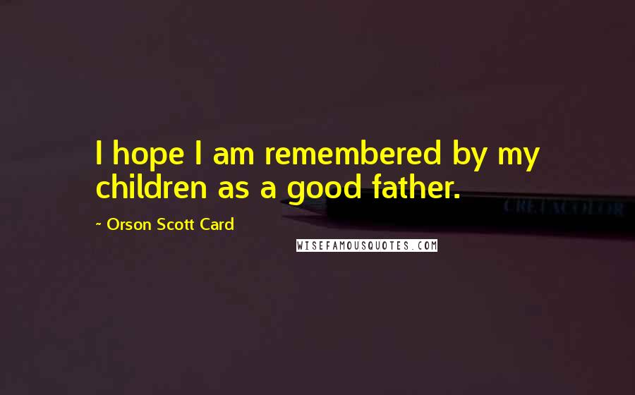 Orson Scott Card Quotes: I hope I am remembered by my children as a good father.