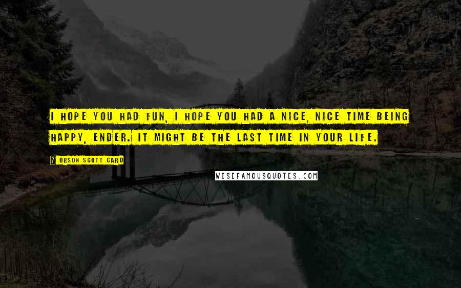 Orson Scott Card Quotes: I hope you had fun, I hope you had a nice, nice time being happy, Ender. It might be the last time in your life.