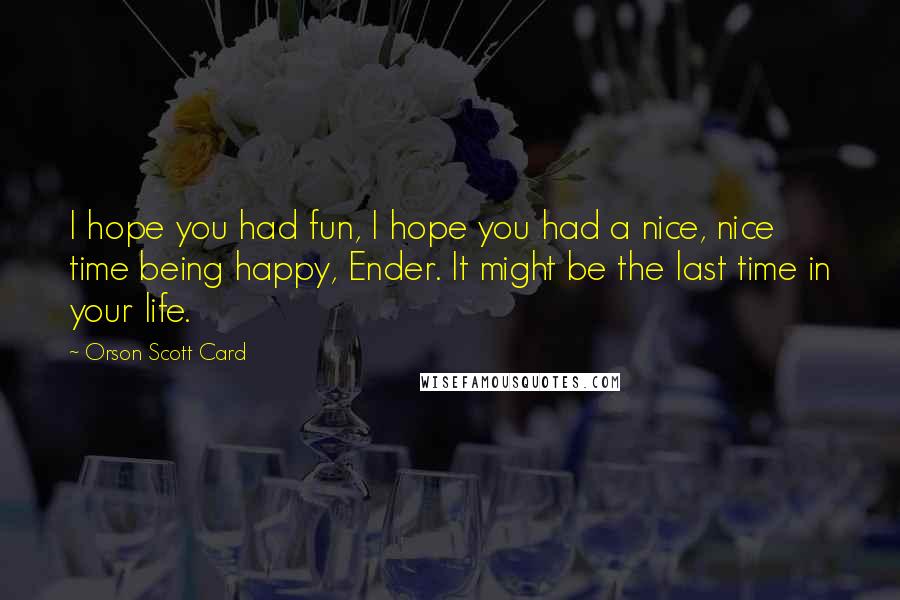 Orson Scott Card Quotes: I hope you had fun, I hope you had a nice, nice time being happy, Ender. It might be the last time in your life.