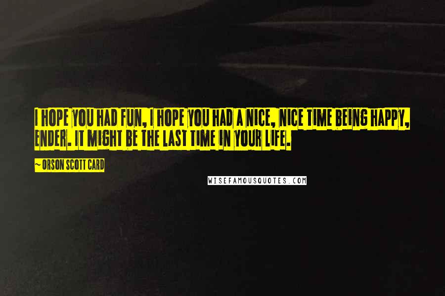 Orson Scott Card Quotes: I hope you had fun, I hope you had a nice, nice time being happy, Ender. It might be the last time in your life.