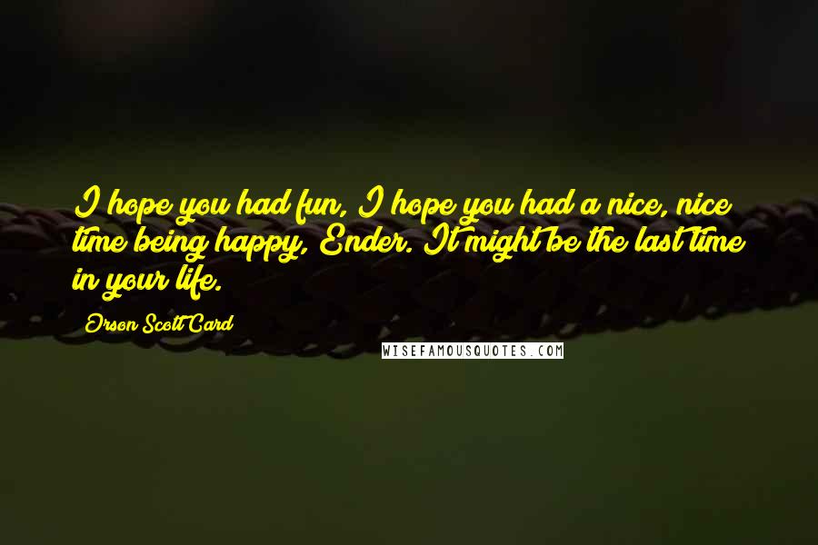 Orson Scott Card Quotes: I hope you had fun, I hope you had a nice, nice time being happy, Ender. It might be the last time in your life.