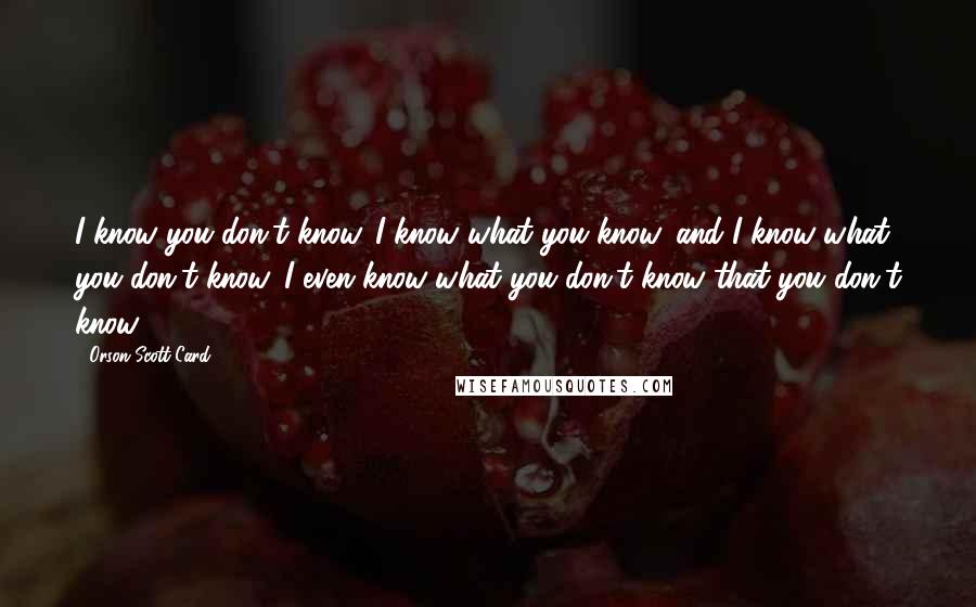 Orson Scott Card Quotes: I know you don't know. I know what you know, and I know what you don't know. I even know what you don't know that you don't know.