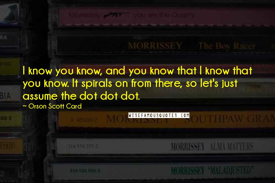 Orson Scott Card Quotes: I know you know, and you know that I know that you know. It spirals on from there, so let's just assume the dot dot dot.