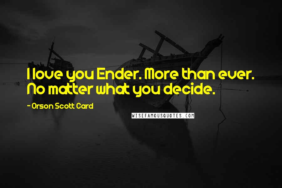 Orson Scott Card Quotes: I love you Ender. More than ever. No matter what you decide.