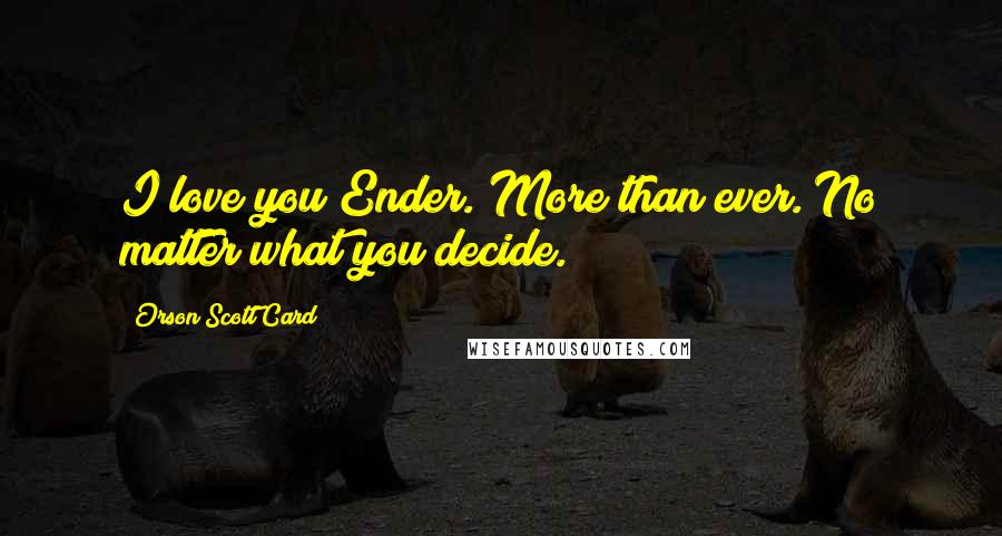 Orson Scott Card Quotes: I love you Ender. More than ever. No matter what you decide.