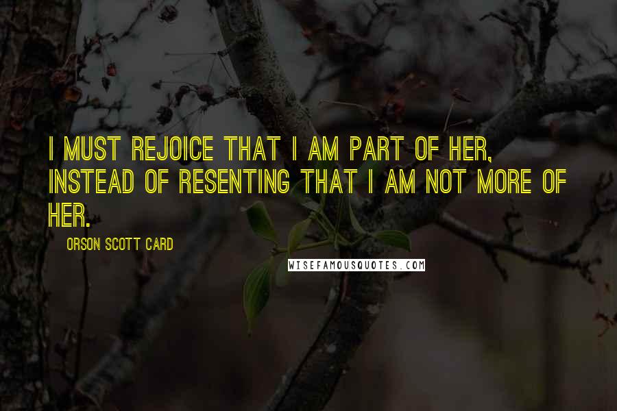 Orson Scott Card Quotes: I must rejoice that I am part of her, instead of resenting that I am not more of her.