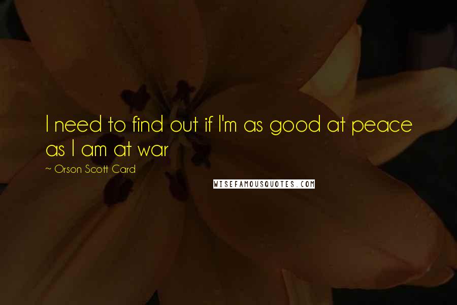 Orson Scott Card Quotes: I need to find out if I'm as good at peace as I am at war