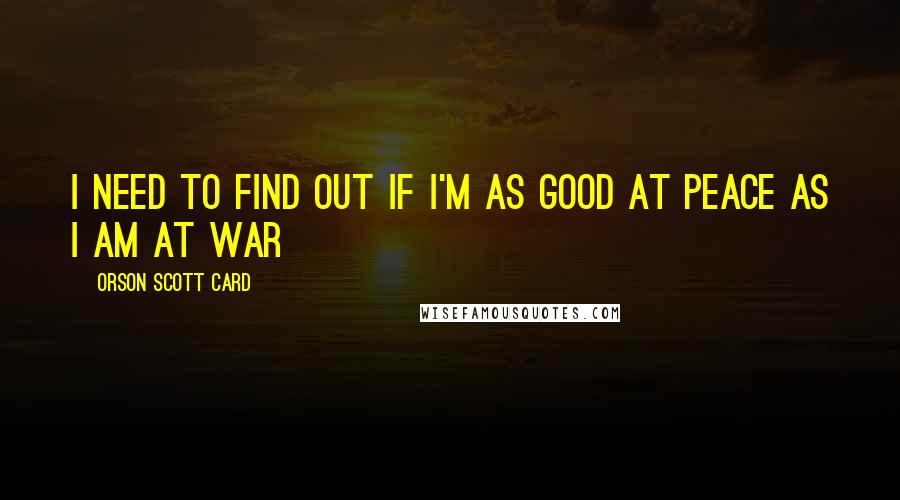 Orson Scott Card Quotes: I need to find out if I'm as good at peace as I am at war