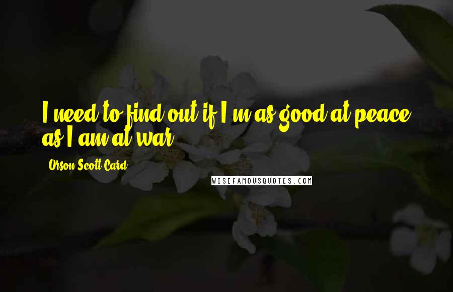 Orson Scott Card Quotes: I need to find out if I'm as good at peace as I am at war