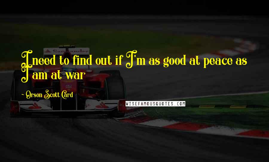 Orson Scott Card Quotes: I need to find out if I'm as good at peace as I am at war