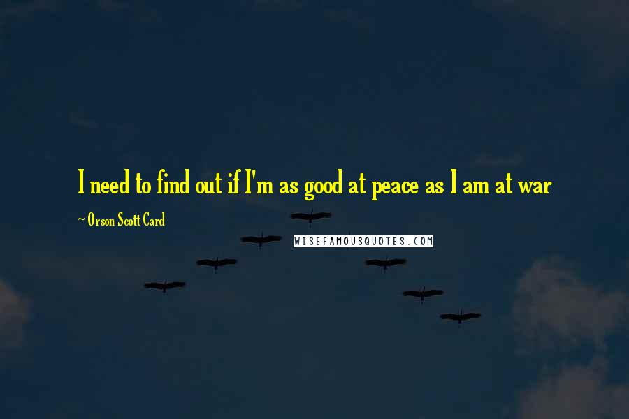 Orson Scott Card Quotes: I need to find out if I'm as good at peace as I am at war