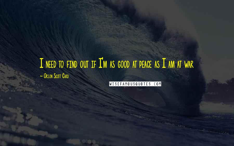 Orson Scott Card Quotes: I need to find out if I'm as good at peace as I am at war