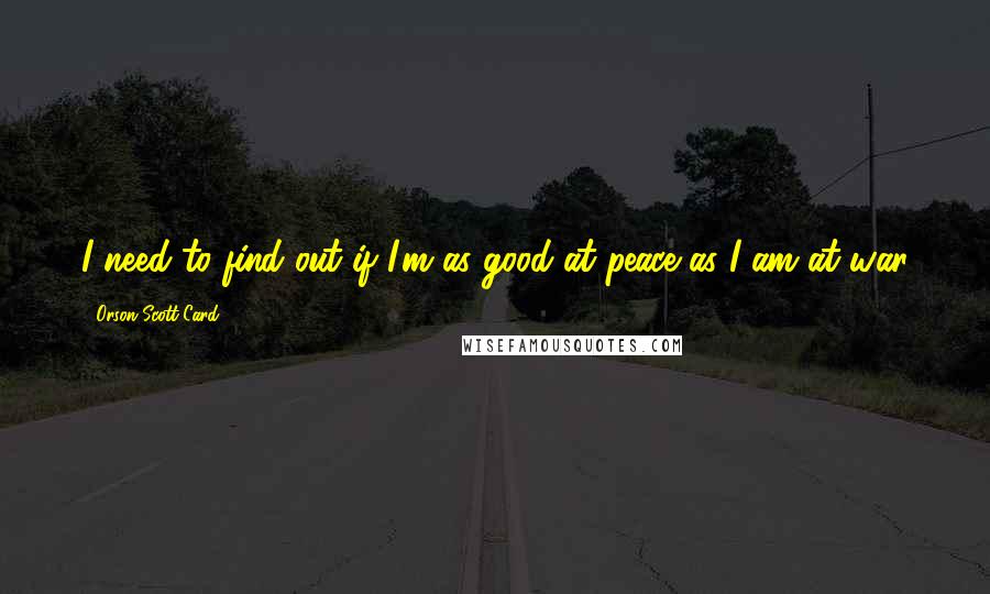 Orson Scott Card Quotes: I need to find out if I'm as good at peace as I am at war