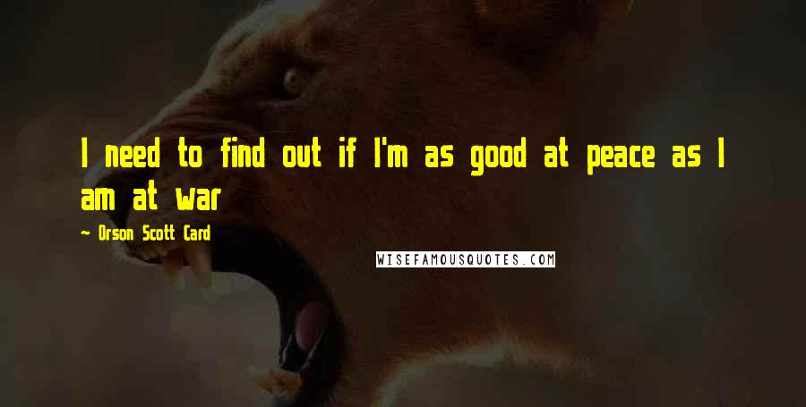 Orson Scott Card Quotes: I need to find out if I'm as good at peace as I am at war
