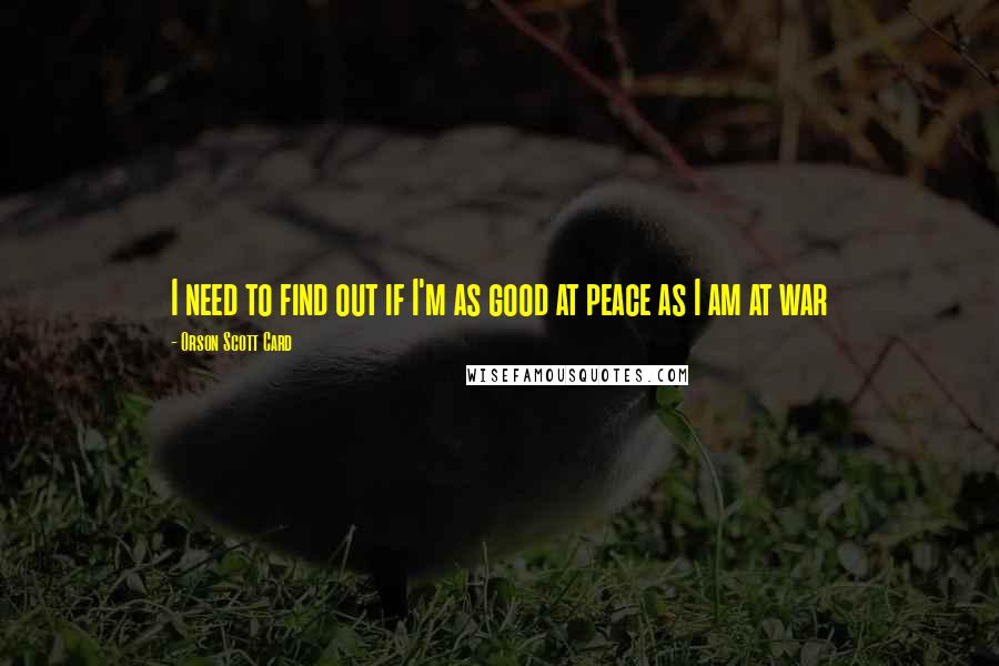 Orson Scott Card Quotes: I need to find out if I'm as good at peace as I am at war