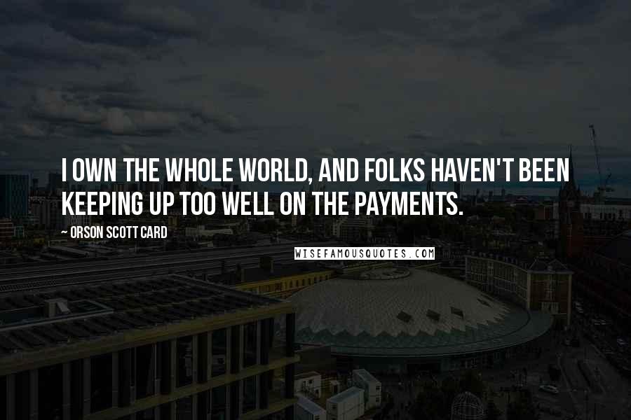 Orson Scott Card Quotes: I own the whole world, and folks haven't been keeping up too well on the payments.