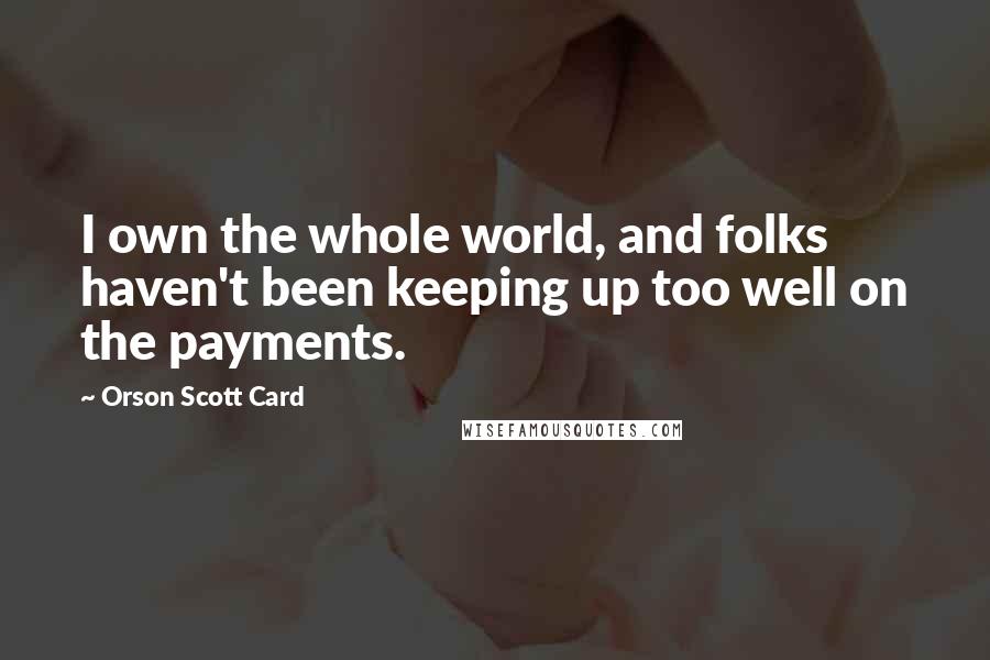 Orson Scott Card Quotes: I own the whole world, and folks haven't been keeping up too well on the payments.
