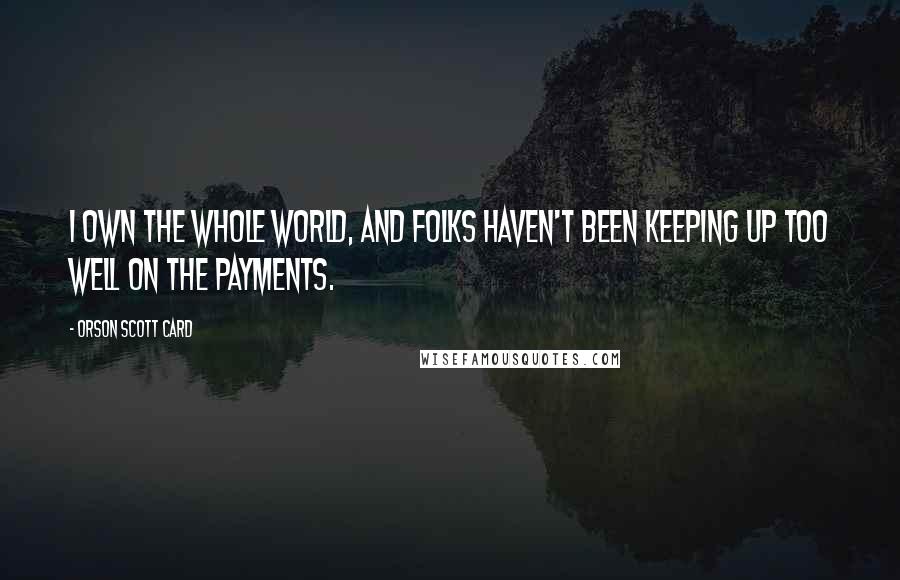 Orson Scott Card Quotes: I own the whole world, and folks haven't been keeping up too well on the payments.