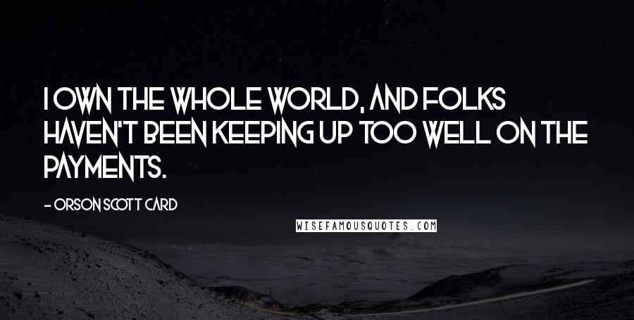 Orson Scott Card Quotes: I own the whole world, and folks haven't been keeping up too well on the payments.